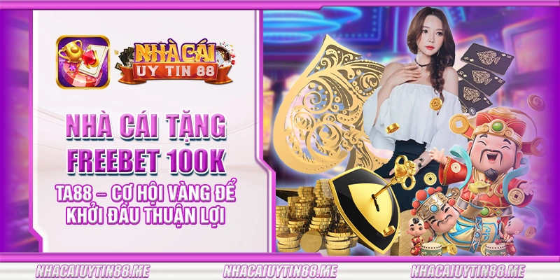 19 nha cai tang freebet 100k ta88 co hoi vang de khoi dau thuan loi