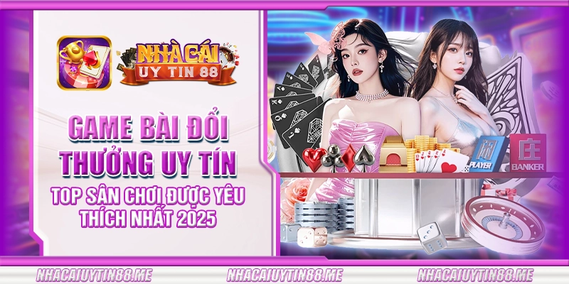 25 game bai doi thuong uy tin top san choi duoc yeu thich nhat 2025
