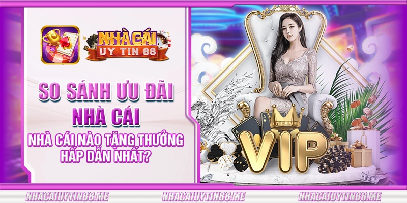37 so sanh uu dai nha cai nha cai nao tang thuong hap dan nhat