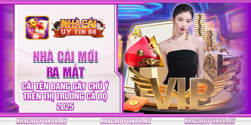 4 nha cai moi ra mat cai ten dang gay chu y tren thi truong ca do 2025