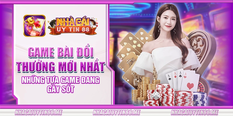 6 game bai doi thuong moi nhat nhung tua game dang gay sot